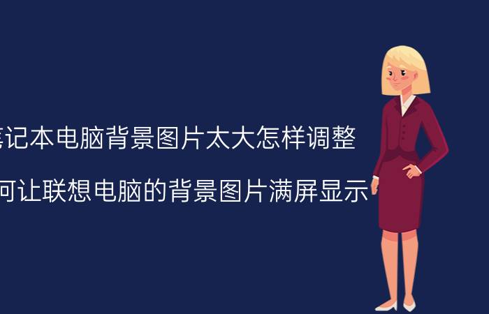 笔记本电脑背景图片太大怎样调整 如何让联想电脑的背景图片满屏显示？